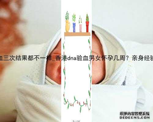 香港验血三次结果都不一样_香港dna验血男女怀孕几周？亲身经验给大家
