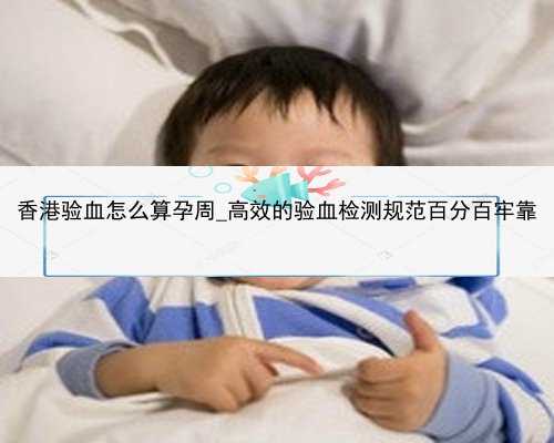 香港验血怎么算孕周_高效的验血检测规范百分百牢靠